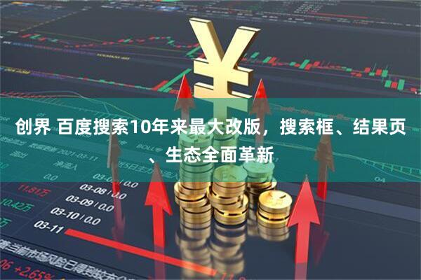 创界 百度搜索10年来最大改版，搜索框、结果页、生态全面革新