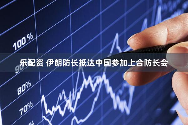 乐配资 伊朗防长抵达中国参加上合防长会