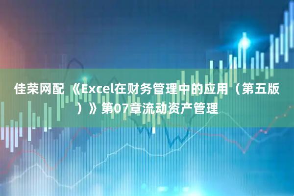 佳荣网配 《Excel在财务管理中的应用（第五版）》第07章流动资产管理