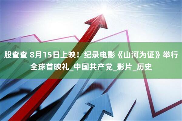股查查 8月15日上映！纪录电影《山河为证》举行全球首映礼_中国共产党_影片_历史
