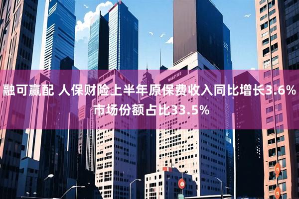 融可赢配 人保财险上半年原保费收入同比增长3.6% 市场份额占比33.5%