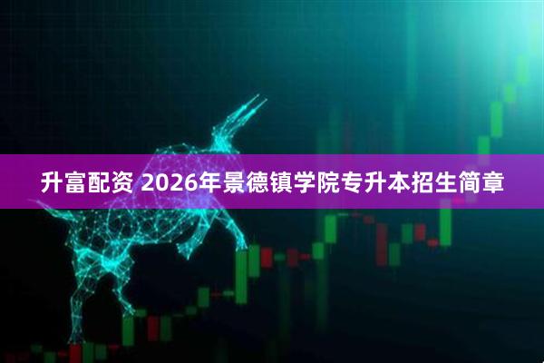 升富配资 2026年景德镇学院专升本招生简章