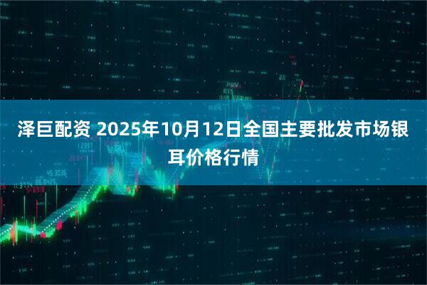 泽巨配资 2025年10月12日全国主要批发市场银耳价格行情