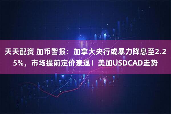 天天配资 加币警报：加拿大央行或暴力降息至2.25%，市场提前定价衰退！美加USDCAD走势