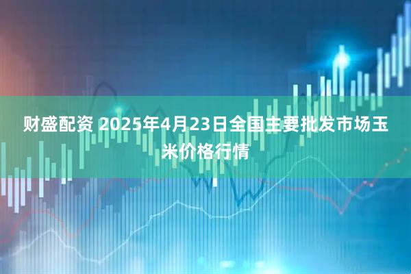 财盛配资 2025年4月23日全国主要批发市场玉米价格行情