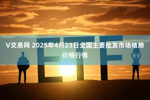 V交易网 2025年4月23日全国主要批发市场猪肺价格行情