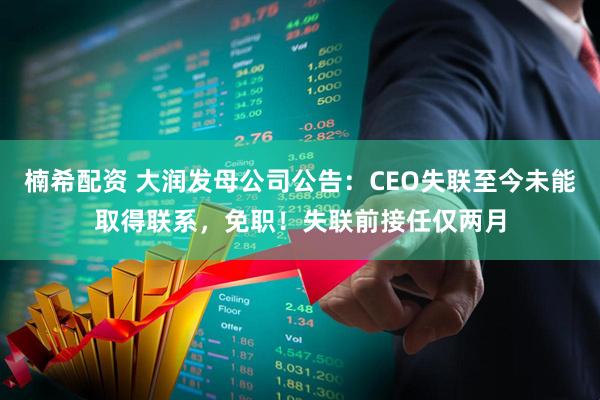 楠希配资 大润发母公司公告：CEO失联至今未能取得联系，免职！失联前接任仅两月