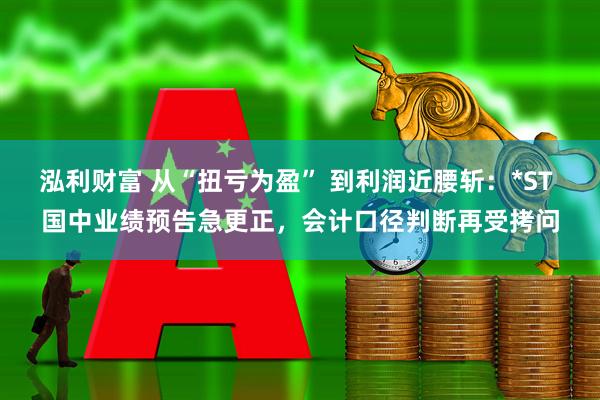 泓利财富 从“扭亏为盈” 到利润近腰斩：*ST 国中业绩预告急更正，会计口径判断再受拷问