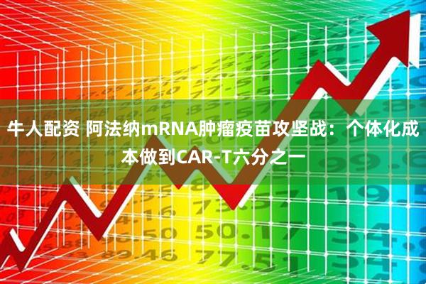 牛人配资 阿法纳mRNA肿瘤疫苗攻坚战：个体化成本做到CAR-T六分之一
